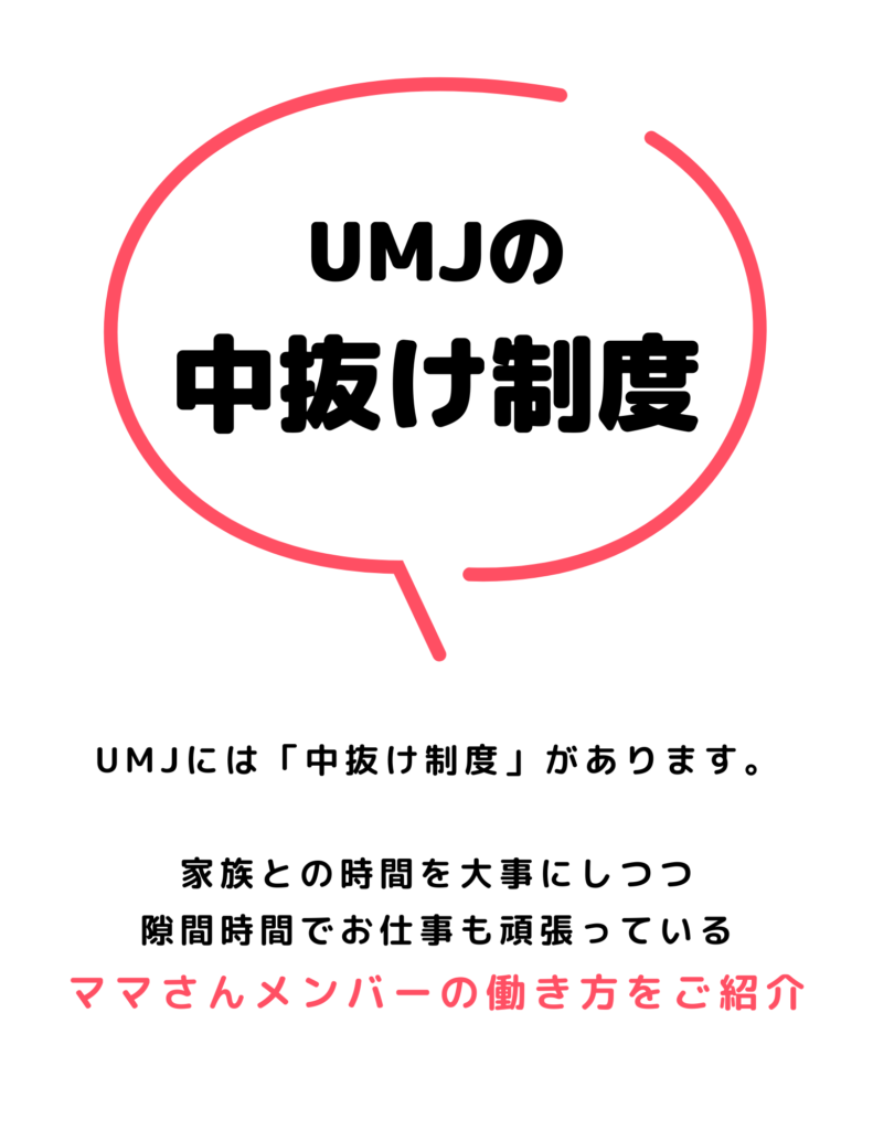 UMJの中抜け制度

UMJには「中抜け制度」があります。
家族との時間を大事にしつつ
隙間時間でお仕事も頑張っている
ママさんメンバーの働き方をご紹介