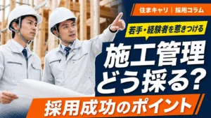 施工管理の採用方法｜住宅会社が若手・経験者採用を成功させるポイント